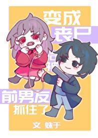 变成丧尸后被前男友抓住了全文免费阅读蛛于
