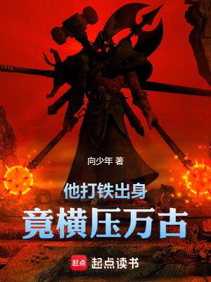 他打铁出身竟横压万古在线阅读