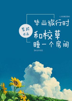 毕业旅行时和校草睡一个房间免费